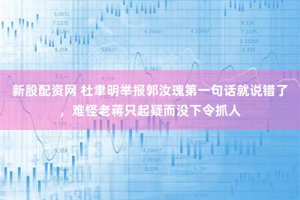 新股配资网 杜聿明举报郭汝瑰第一句话就说错了，难怪老蒋只起疑而没下令抓人