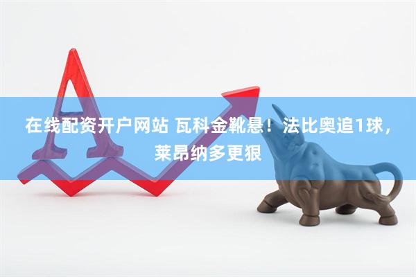 在线配资开户网站 瓦科金靴悬！法比奥追1球，莱昂纳多更狠
