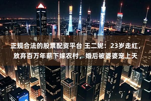正规合法的股票配资平台 王二妮：23岁走红，放弃百万年薪下嫁农村，婚后被婆婆宠上天