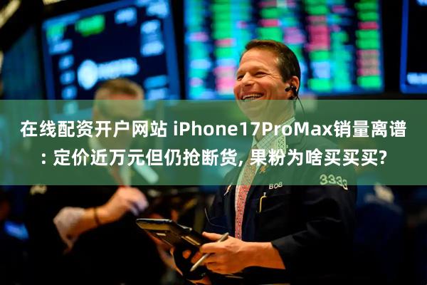 在线配资开户网站 iPhone17ProMax销量离谱: 定价近万元但仍抢断货, 果粉为啥买买买?