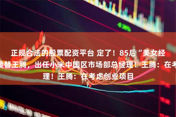 正规合法的股票配资平台 定了！85后“美女经理”魏思琪接替王腾，出任小米中国区市场部总经理！王腾：在考虑创业项目