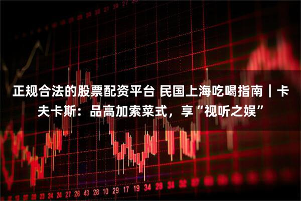 正规合法的股票配资平台 民国上海吃喝指南｜卡夫卡斯：品高加索菜式，享“视听之娱”