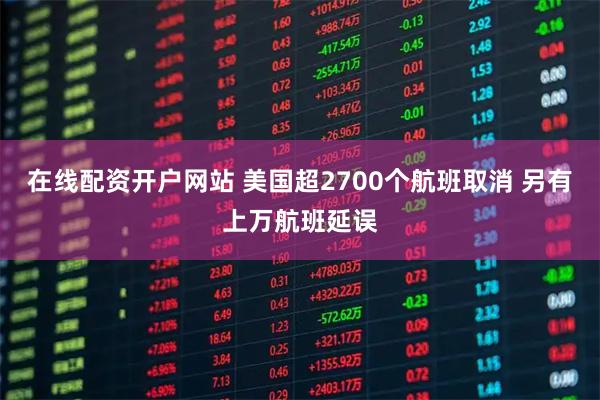 在线配资开户网站 美国超2700个航班取消 另有上万航班延误