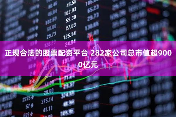 正规合法的股票配资平台 282家公司总市值超9000亿元