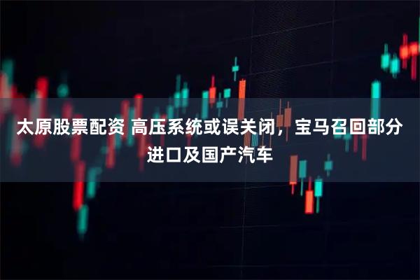 太原股票配资 高压系统或误关闭，宝马召回部分进口及国产汽车