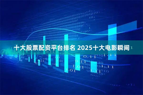 十大股票配资平台排名 2025十大电影瞬间