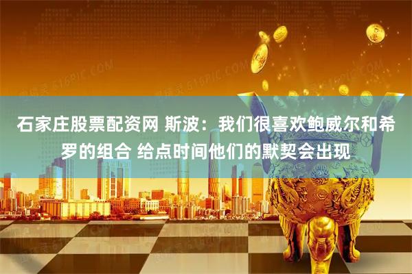 石家庄股票配资网 斯波：我们很喜欢鲍威尔和希罗的组合 给点时间他们的默契会出现