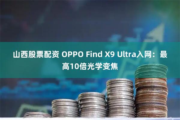 山西股票配资 OPPO Find X9 Ultra入网：最高10倍光学变焦