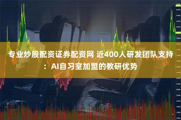专业炒股配资证券配资网 近400人研发团队支持:AI自习室加盟的教研优势