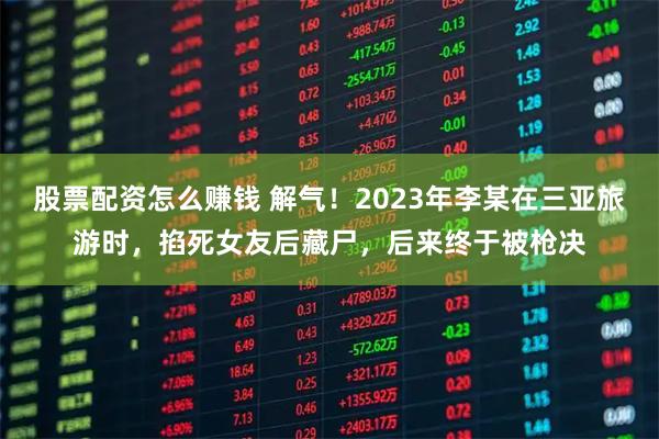 股票配资怎么赚钱 解气!2023年李某在三亚旅游时,掐死女友后藏尸,后来终于被枪决