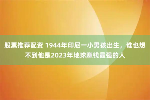 股票推荐配资 1944年印尼一小男孩出生，谁也想不到他是2023年地球赚钱最强的人