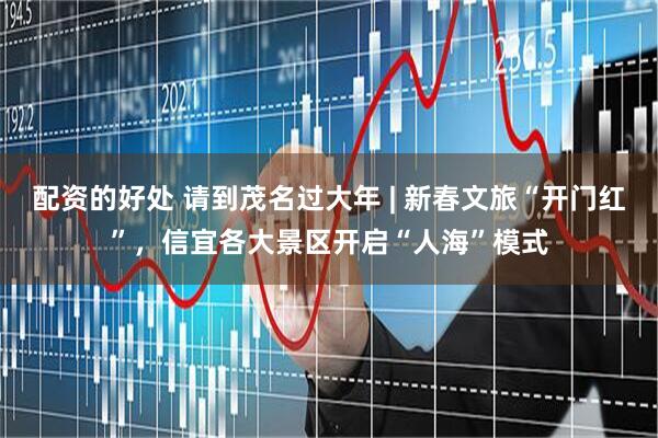 配资的好处 请到茂名过大年 | 新春文旅“开门红”，信宜各大景区开启“人海”模式