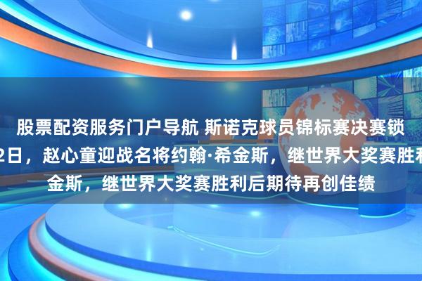 股票配资服务门户导航 斯诺克球员锦标赛决赛锁定北京时间2月22日，赵心童迎战名将约翰·希金斯，继世界大奖赛胜利后期待再创佳绩