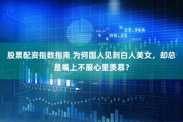 股票配资指数指南 为何国人见到白人美女，却总是嘴上不服心里羡慕？