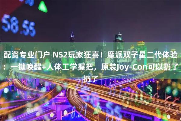 配资专业门户 NS2玩家狂喜！魔派双子星二代体验：一键唤醒+人体工学握把，原装Joy-Con可以扔了