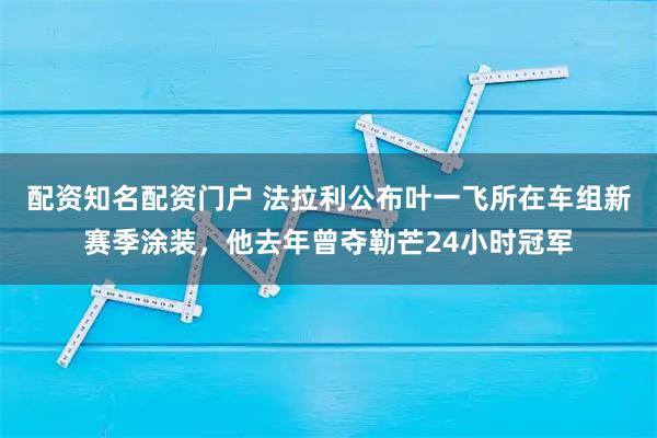 配资知名配资门户 法拉利公布叶一飞所在车组新赛季涂装，他去年曾夺勒芒24小时冠军
