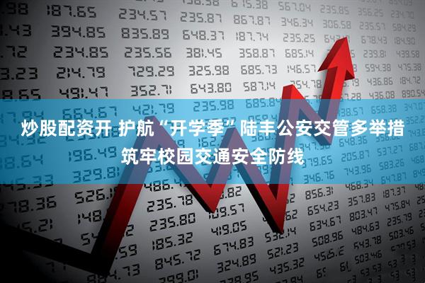 炒股配资开 护航“开学季”陆丰公安交管多举措筑牢校园交通安全防线
