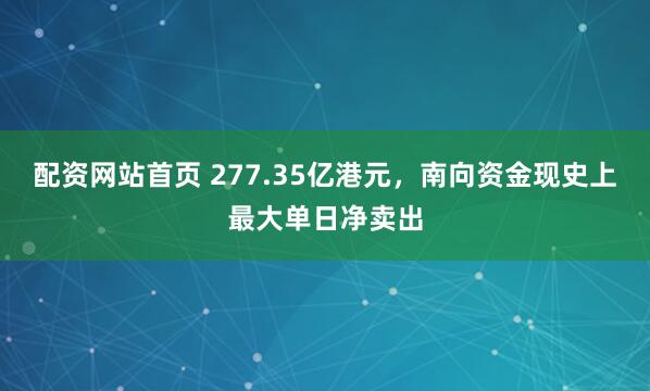 配资网站首页 277.35亿港元，南向资金现史上最大单日净卖出