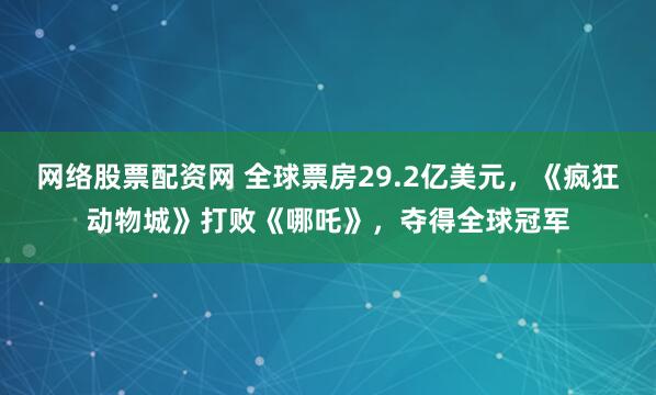 网络股票配资网 全球票房29.2亿美元，《疯狂动物城》打败《哪吒》，夺得全球冠军