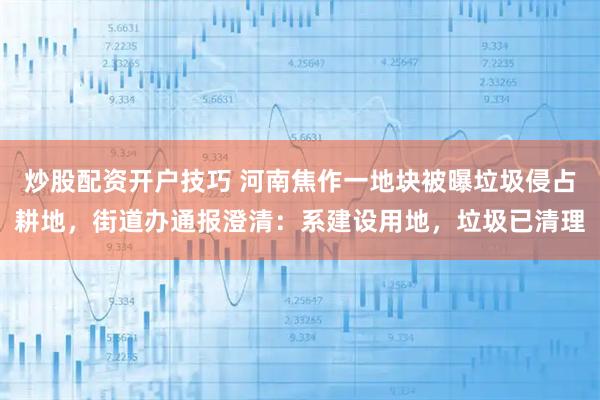 炒股配资开户技巧 河南焦作一地块被曝垃圾侵占耕地,街道办通报澄清:系建设用地,垃圾已清理