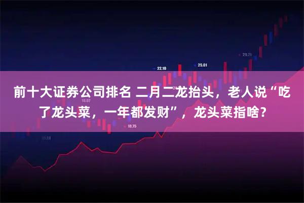 前十大证券公司排名 二月二龙抬头，老人说“吃了龙头菜，一年都发财”，龙头菜指啥？