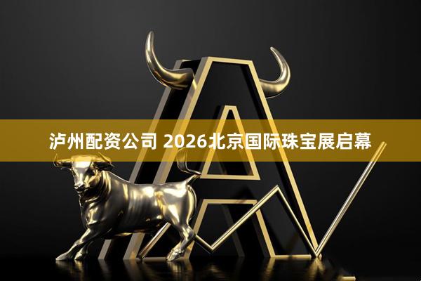 泸州配资公司 2026北京国际珠宝展启幕