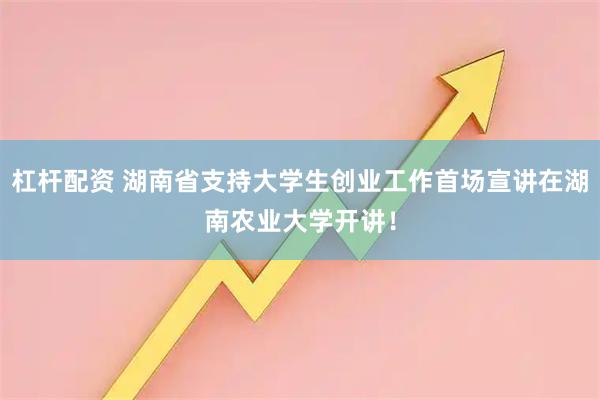 杠杆配资 湖南省支持大学生创业工作首场宣讲在湖南农业大学开讲!