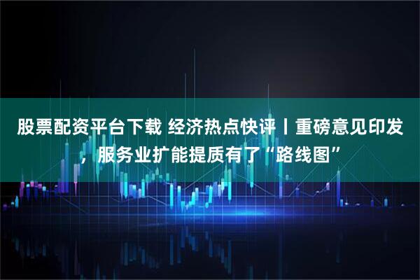 股票配资平台下载 经济热点快评丨重磅意见印发，服务业扩能提质有了“路线图”