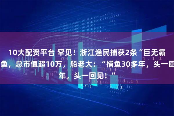 10大配资平台 罕见！浙江渔民捕获2条“巨无霸”金枪鱼，总市值超10万，船老大：“捕鱼30多年，头一回见！”