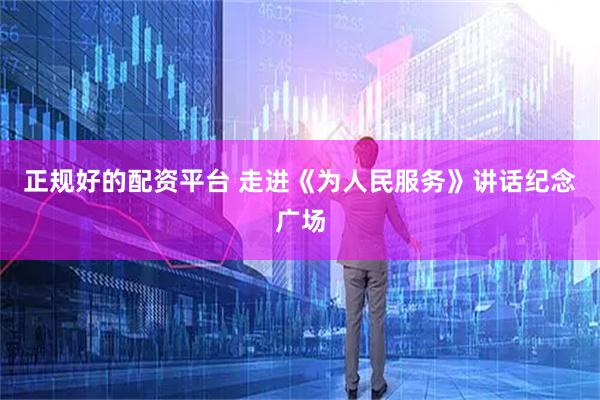 正规好的配资平台 走进《为人民服务》讲话纪念广场